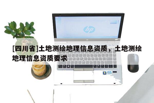 [四川省]土地测绘地理信息资质，土地测绘地理信息资质要求