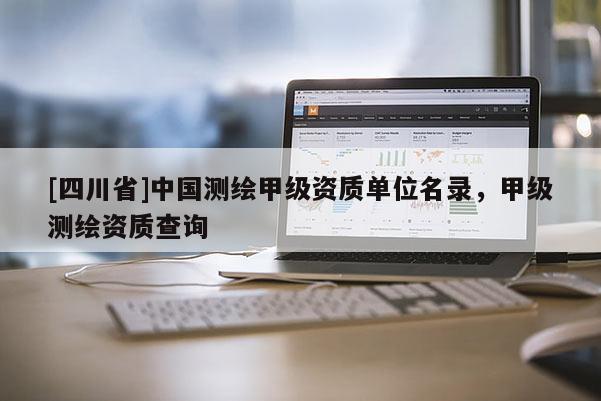 [四川省]中国测绘甲级资质单位名录，甲级测绘资质查询