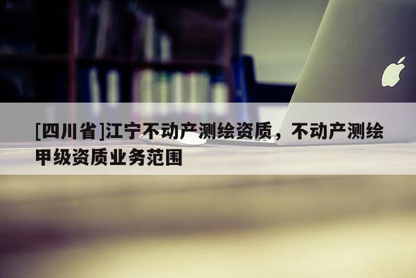[四川省]江宁不动产测绘资质，不动产测绘甲级资质业务范围