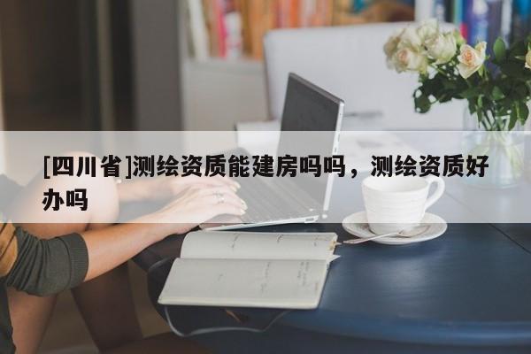 [四川省]测绘资质能建房吗吗，测绘资质好办吗