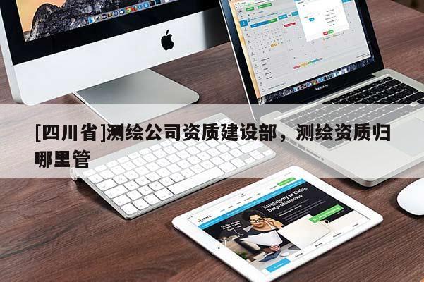 [四川省]测绘公司资质建设部，测绘资质归哪里管