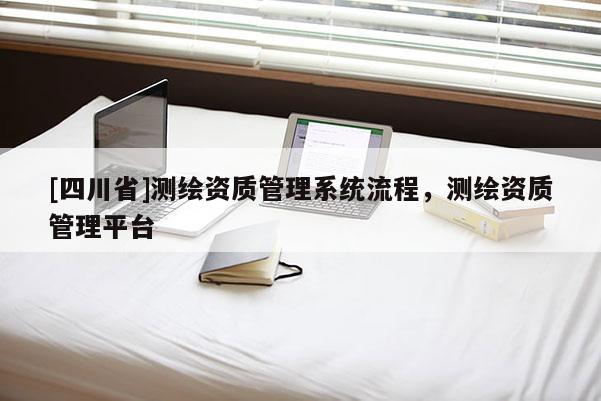 [四川省]测绘资质管理系统流程，测绘资质管理平台