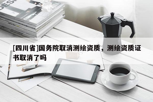 [四川省]国务院取消测绘资质，测绘资质证书取消了吗