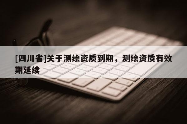 [四川省]关于测绘资质到期，测绘资质有效期延续