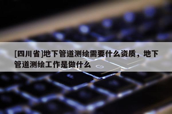 [四川省]地下管道测绘需要什么资质，地下管道测绘工作是做什么