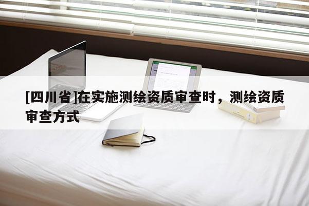 [四川省]在实施测绘资质审查时，测绘资质审查方式