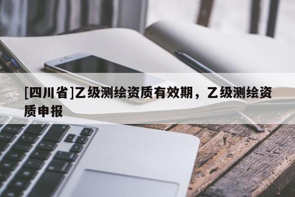 [四川省]乙级测绘资质有效期，乙级测绘资质申报