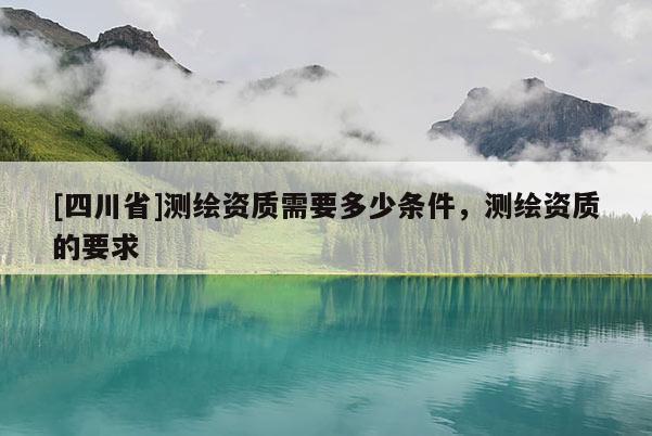 [四川省]测绘资质需要多少条件，测绘资质的要求