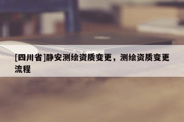 [四川省]静安测绘资质变更，测绘资质变更流程