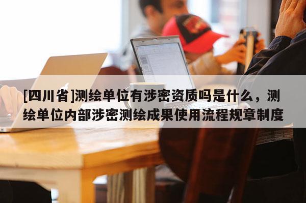 [四川省]测绘单位有涉密资质吗是什么，测绘单位内部涉密测绘成果使用流程规章制度