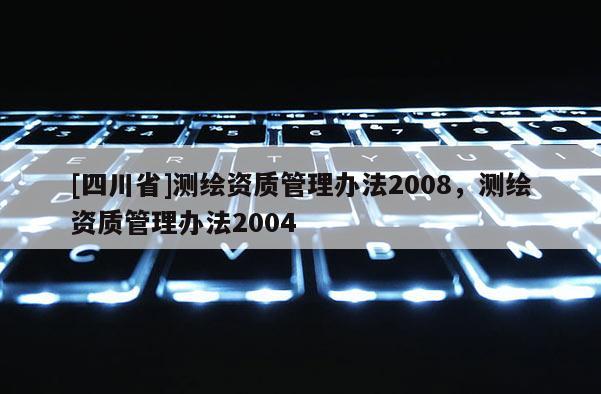 [四川省]测绘资质管理办法2008，测绘资质管理办法2004