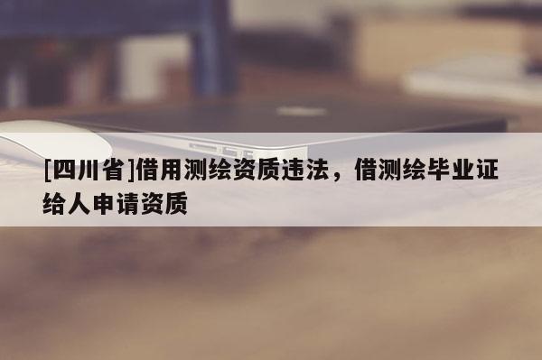 [四川省]借用测绘资质违法，借测绘毕业证给人申请资质