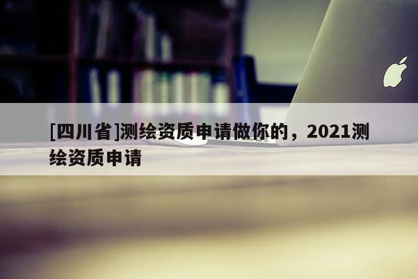 [四川省]测绘资质申请做你的，2021测绘资质申请