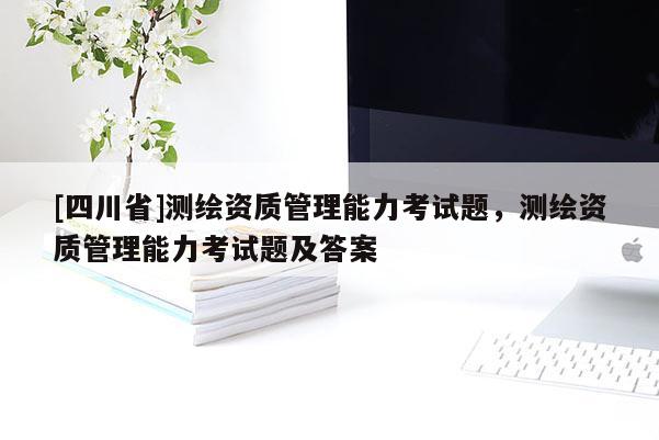 [四川省]测绘资质管理能力考试题，测绘资质管理能力考试题及答案