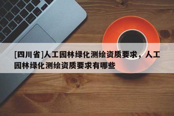 [四川省]人工园林绿化测绘资质要求，人工园林绿化测绘资质要求有哪些