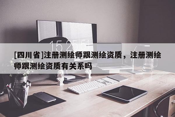 [四川省]注册测绘师跟测绘资质，注册测绘师跟测绘资质有关系吗