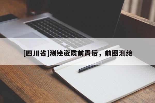 [四川省]测绘资质前置后，前图测绘