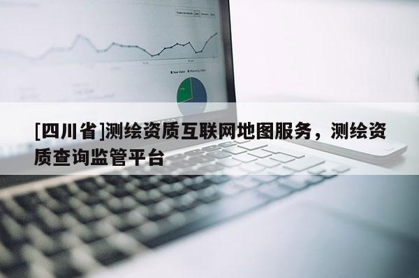 [四川省]测绘资质互联网地图服务，测绘资质查询监管平台