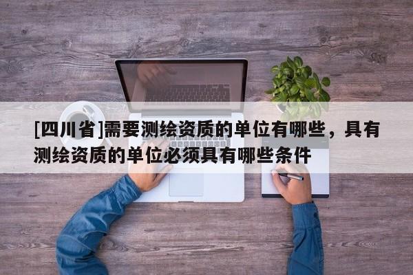 [四川省]需要测绘资质的单位有哪些，具有测绘资质的单位必须具有哪些条件