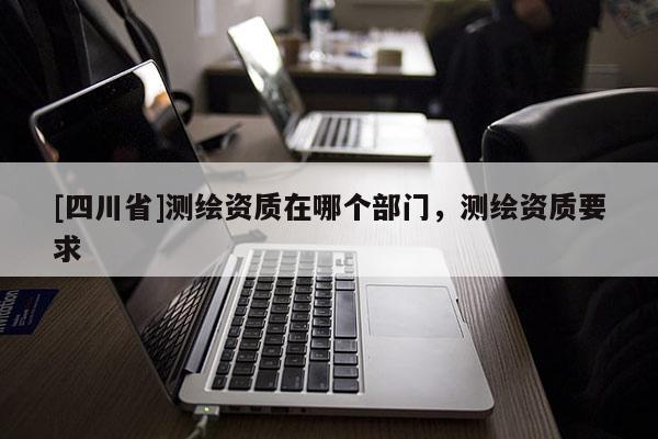 [四川省]测绘资质在哪个部门，测绘资质要求