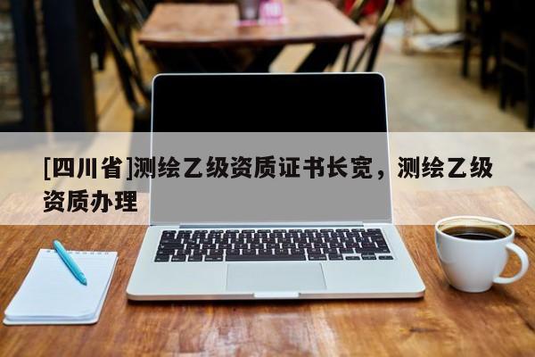 [四川省]测绘乙级资质证书长宽，测绘乙级资质办理