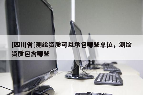 [四川省]测绘资质可以承包哪些单位，测绘资质包含哪些