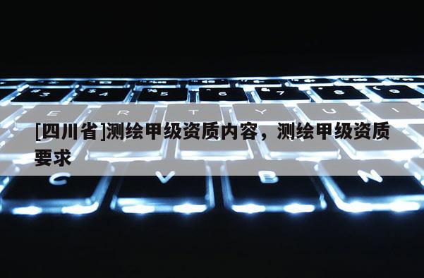 [四川省]测绘甲级资质内容，测绘甲级资质要求