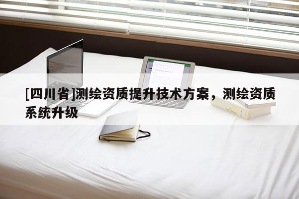[四川省]测绘资质提升技术方案，测绘资质系统升级