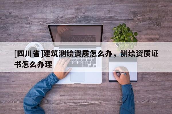 [四川省]建筑测绘资质怎么办，测绘资质证书怎么办理
