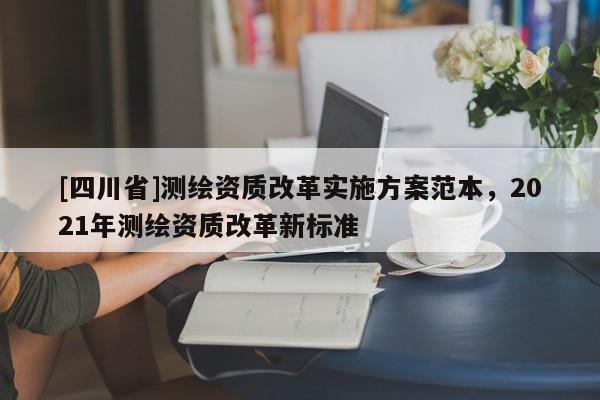 [四川省]测绘资质改革实施方案范本，2021年测绘资质改革新标准