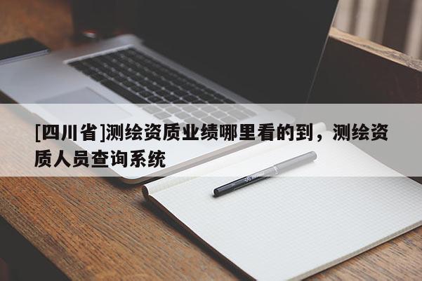 [四川省]测绘资质业绩哪里看的到，测绘资质人员查询系统
