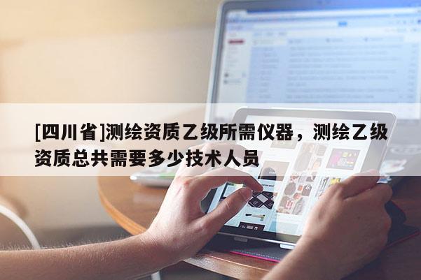 [四川省]测绘资质乙级所需仪器，测绘乙级资质总共需要多少技术人员