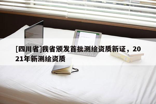 [四川省]我省颁发首批测绘资质新证，2021年新测绘资质