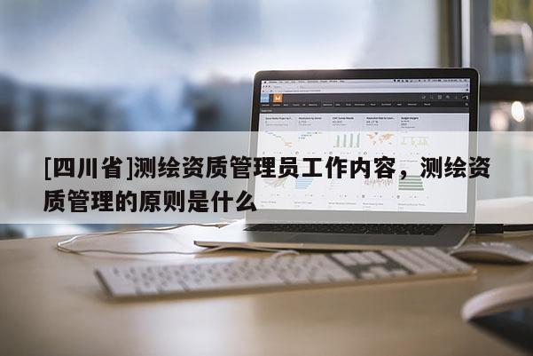 [四川省]测绘资质管理员工作内容，测绘资质管理的原则是什么