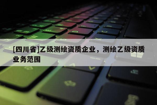 [四川省]乙级测绘资质企业，测绘乙级资质业务范围