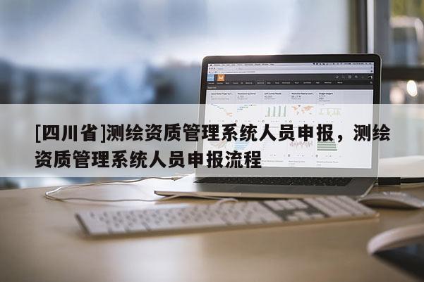 [四川省]测绘资质管理系统人员申报，测绘资质管理系统人员申报流程