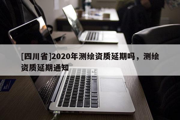 [四川省]2020年测绘资质延期吗，测绘资质延期通知