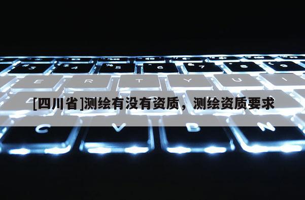 [四川省]测绘有没有资质，测绘资质要求