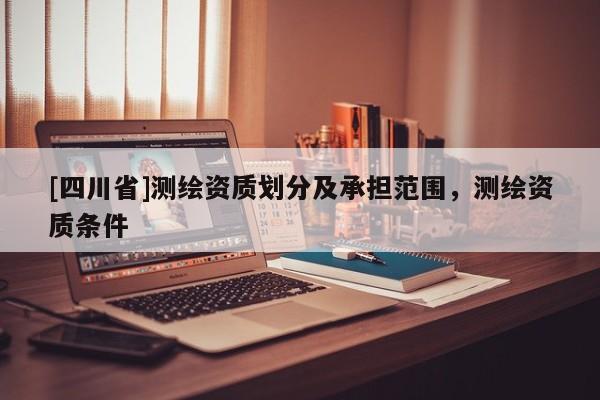 [四川省]测绘资质划分及承担范围，测绘资质条件