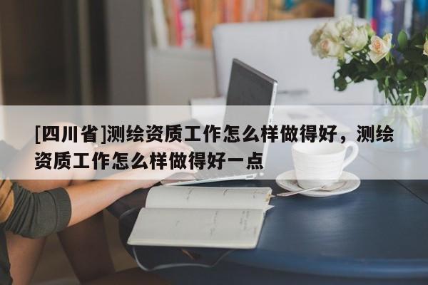 [四川省]测绘资质工作怎么样做得好，测绘资质工作怎么样做得好一点
