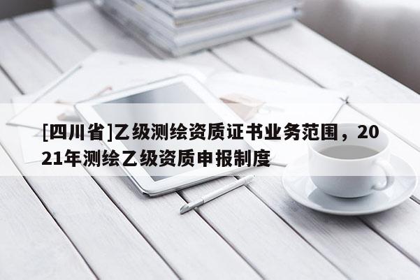 [四川省]乙级测绘资质证书业务范围，2021年测绘乙级资质申报制度