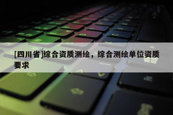 [四川省]综合资质测绘，综合测绘单位资质要求