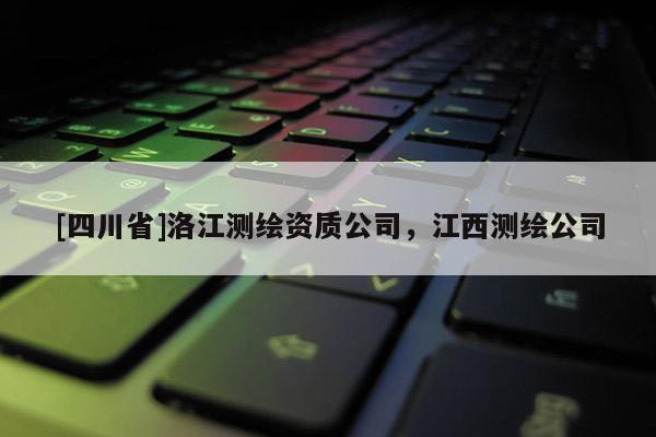 [四川省]洛江测绘资质公司，江西测绘公司