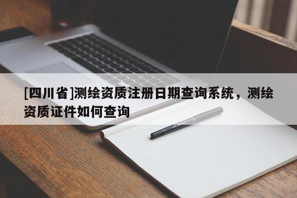 [四川省]测绘资质注册日期查询系统，测绘资质证件如何查询