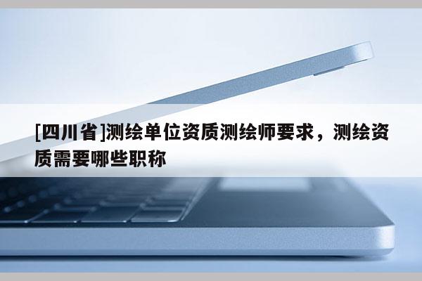 [四川省]测绘单位资质测绘师要求，测绘资质需要哪些职称