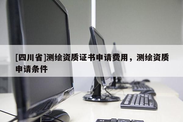 [四川省]测绘资质证书申请费用，测绘资质申请条件