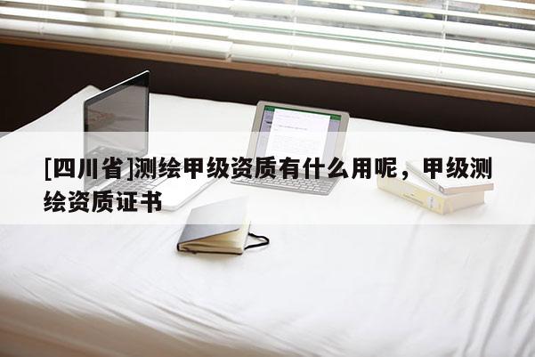 [四川省]测绘甲级资质有什么用呢，甲级测绘资质证书