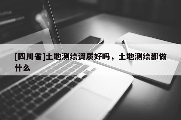 [四川省]土地测绘资质好吗，土地测绘都做什么