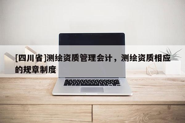[四川省]测绘资质管理会计，测绘资质相应的规章制度
