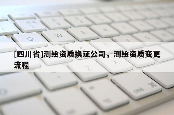 [四川省]测绘资质换证公司，测绘资质变更流程
